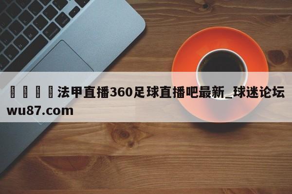 🍢法甲直播360足球直播吧最新_球迷论坛wu87.com
