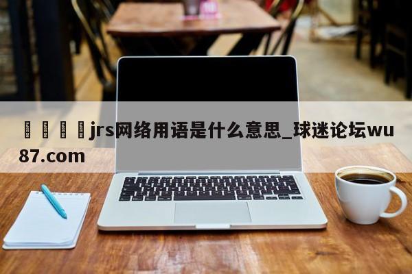 🍢jrs网络用语是什么意思_球迷论坛wu87.com