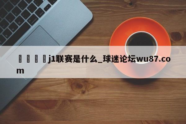 🍢j1联赛是什么_球迷论坛wu87.com