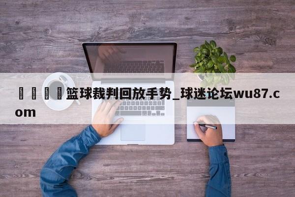 🍢篮球裁判回放手势_球迷论坛wu87.com