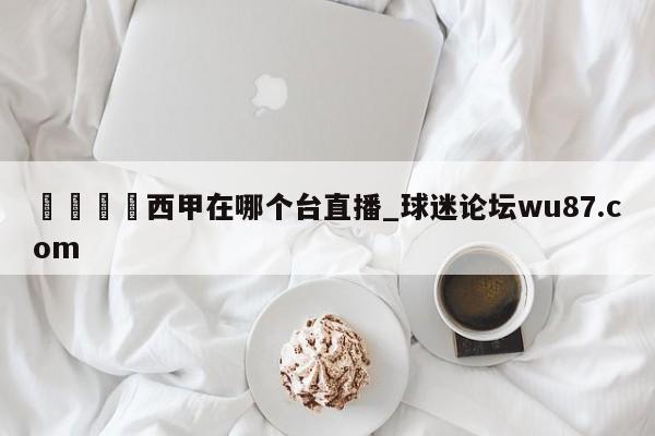 🍢西甲在哪个台直播_球迷论坛wu87.com