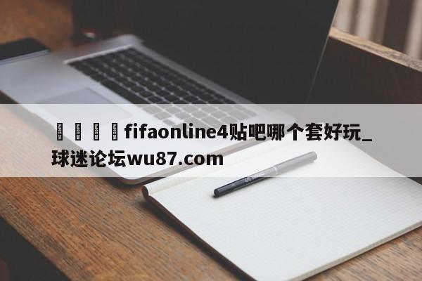 🍢fifaonline4贴吧哪个套好玩_球迷论坛wu87.com