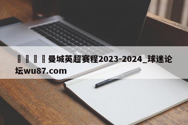 🍢曼城英超赛程2023-2024_球迷论坛wu87.com
