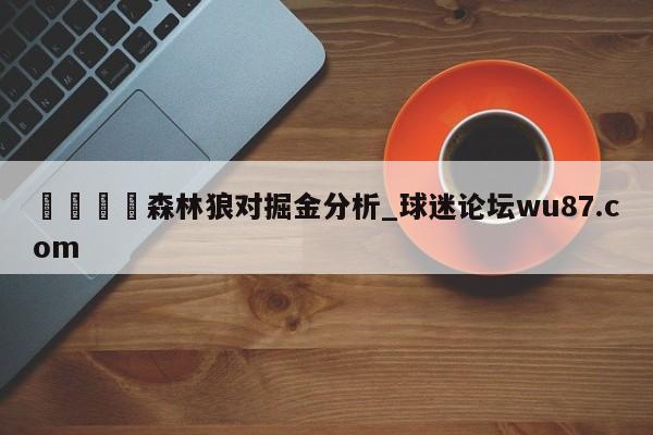 🍢森林狼对掘金分析_球迷论坛wu87.com