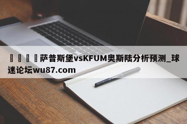🍢萨普斯堡vsKFUM奥斯陆分析预测_球迷论坛wu87.com