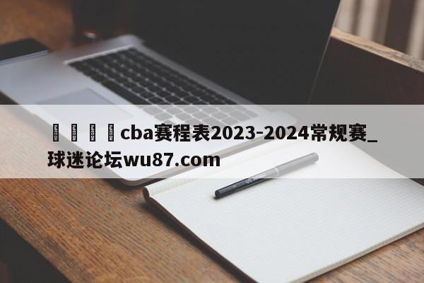 🍢cba赛程表2023-2024常规赛_球迷论坛wu87.com
