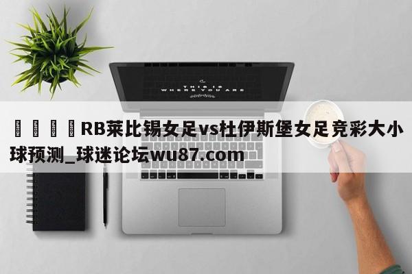 🍢RB莱比锡女足vs杜伊斯堡女足竞彩大小球预测_球迷论坛wu87.com