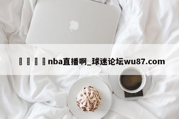 🍢nba直播啊_球迷论坛wu87.com