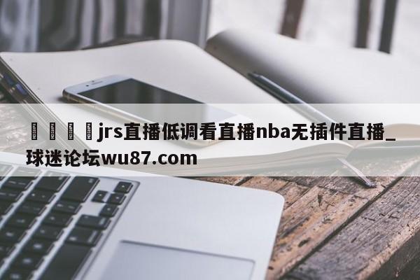 🍢jrs直播低调看直播nba无插件直播_球迷论坛wu87.com