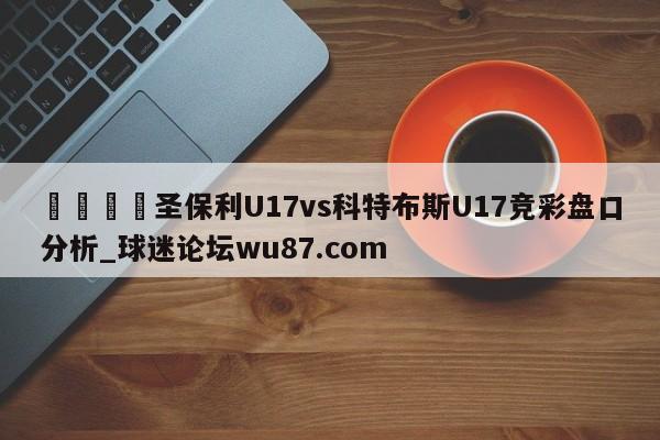 🍢圣保利U17vs科特布斯U17竞彩盘口分析_球迷论坛wu87.com