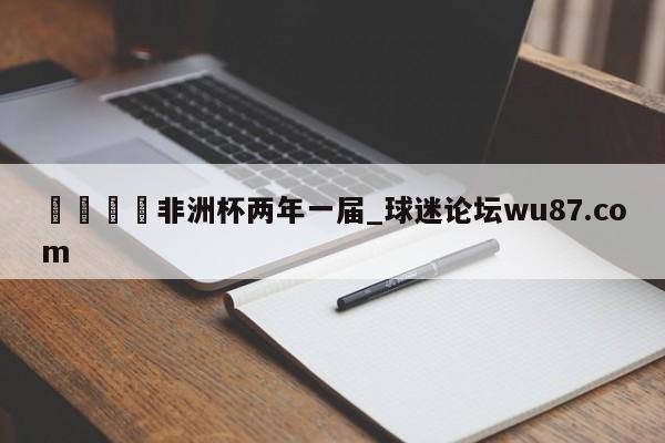 🍢非洲杯两年一届_球迷论坛wu87.com