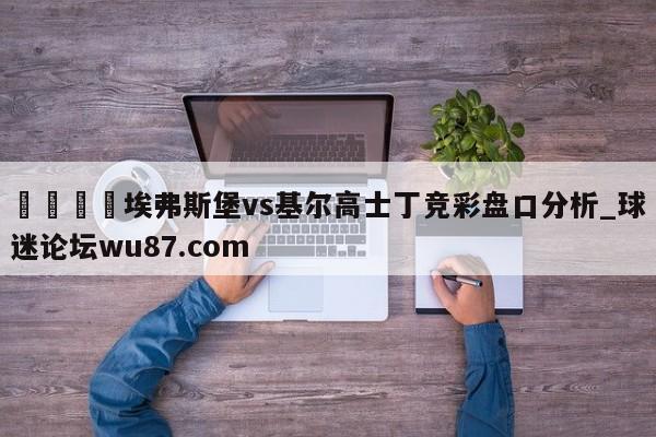 🍢埃弗斯堡vs基尔高士丁竞彩盘口分析_球迷论坛wu87.com