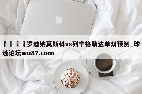 🍢罗迪纳莫斯科vs列宁格勒达单双预测_球迷论坛wu87.com
