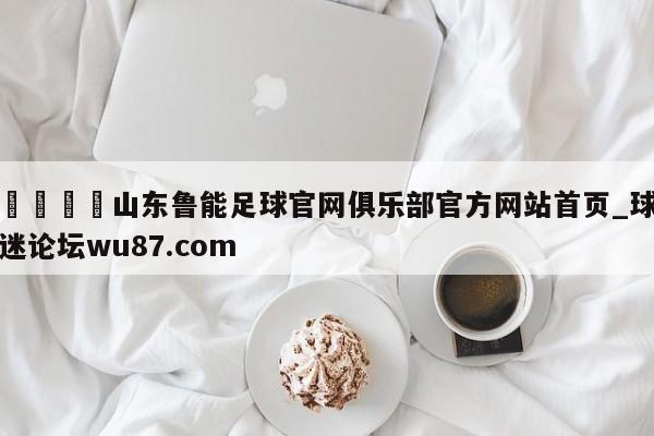 🍢山东鲁能足球官网俱乐部官方网站首页_球迷论坛wu87.com
