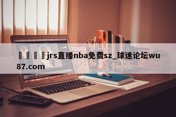 🍢jrs直播nba免费sz_球迷论坛wu87.com