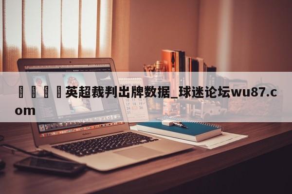 🍢英超裁判出牌数据_球迷论坛wu87.com