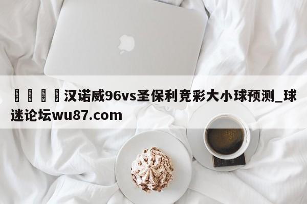 🍢汉诺威96vs圣保利竞彩大小球预测_球迷论坛wu87.com