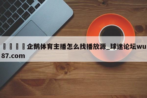 🍢企鹅体育主播怎么找播放源_球迷论坛wu87.com