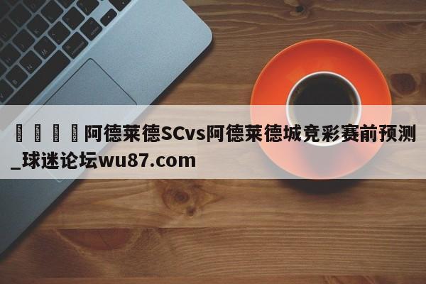 🍢阿德莱德SCvs阿德莱德城竞彩赛前预测_球迷论坛wu87.com