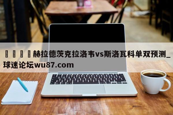 🍢赫拉德茨克拉洛韦vs斯洛瓦科单双预测_球迷论坛wu87.com