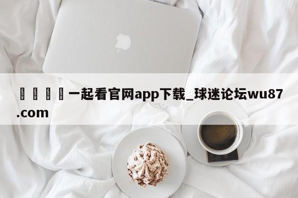 🍢一起看官网app下载_球迷论坛wu87.com