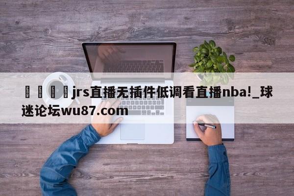 🍢jrs直播无插件低调看直播nba!_球迷论坛wu87.com