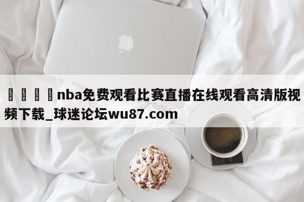 🍢nba免费观看比赛直播在线观看高清版视频下载_球迷论坛wu87.com