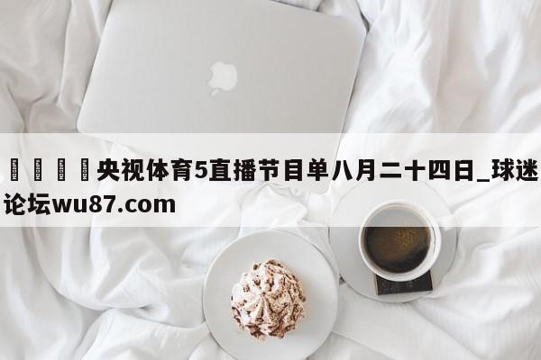 🍢央视体育5直播节目单八月二十四日_球迷论坛wu87.com