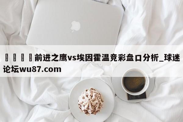 🍢前进之鹰vs埃因霍温竞彩盘口分析_球迷论坛wu87.com