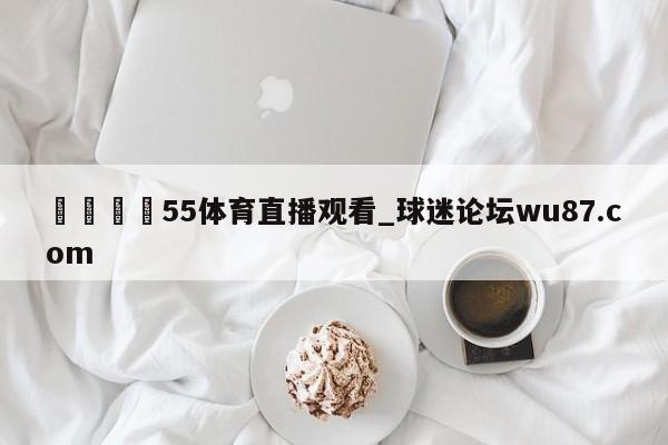 🍢55体育直播观看_球迷论坛wu87.com