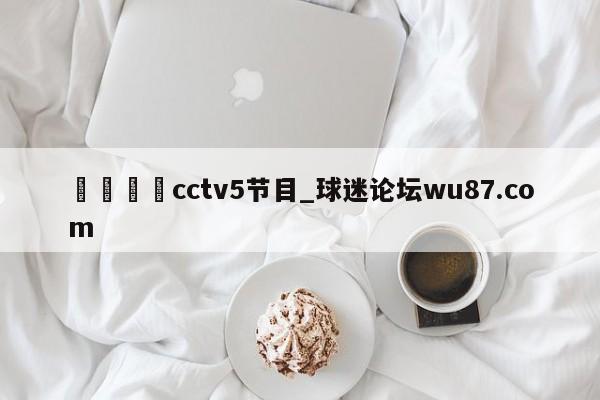 🍢cctv5节目_球迷论坛wu87.com