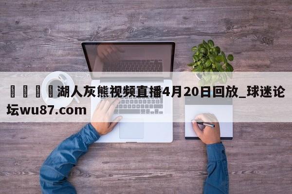 🍢湖人灰熊视频直播4月20日回放_球迷论坛wu87.com