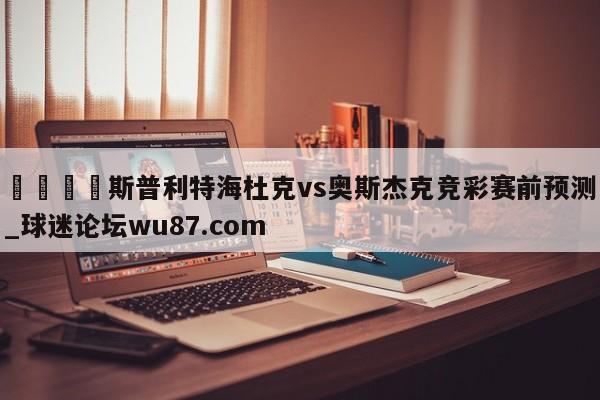 🍢斯普利特海杜克vs奥斯杰克竞彩赛前预测_球迷论坛wu87.com
