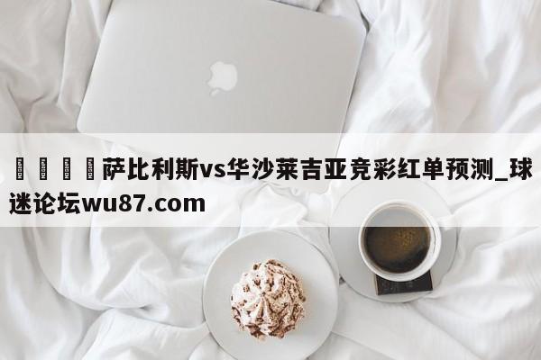 🍢萨比利斯vs华沙莱吉亚竞彩红单预测_球迷论坛wu87.com