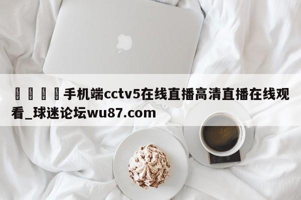 🍢手机端cctv5在线直播高清直播在线观看_球迷论坛wu87.com