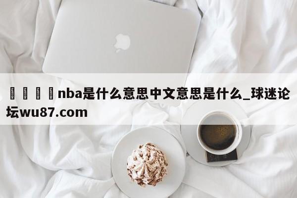 🍢nba是什么意思中文意思是什么_球迷论坛wu87.com