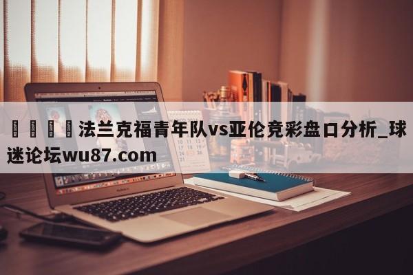 🍢法兰克福青年队vs亚伦竞彩盘口分析_球迷论坛wu87.com
