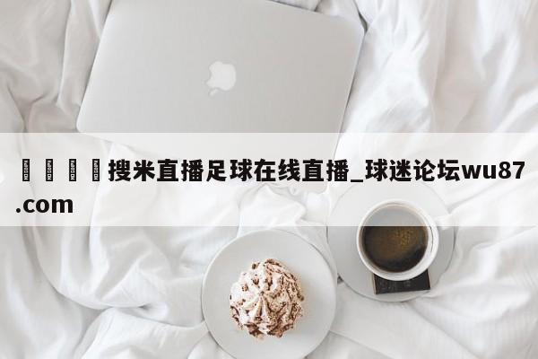 🍢搜米直播足球在线直播_球迷论坛wu87.com
