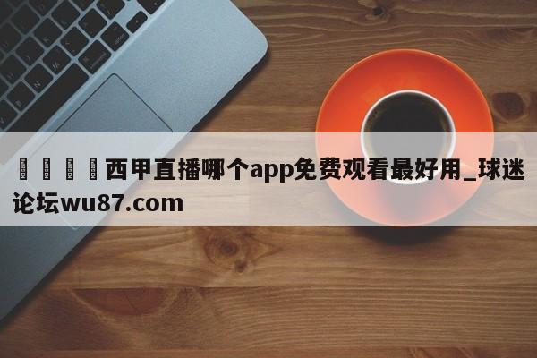 🍢西甲直播哪个app免费观看最好用_球迷论坛wu87.com