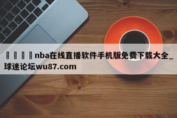 🍢nba在线直播软件手机版免费下载大全_球迷论坛wu87.com