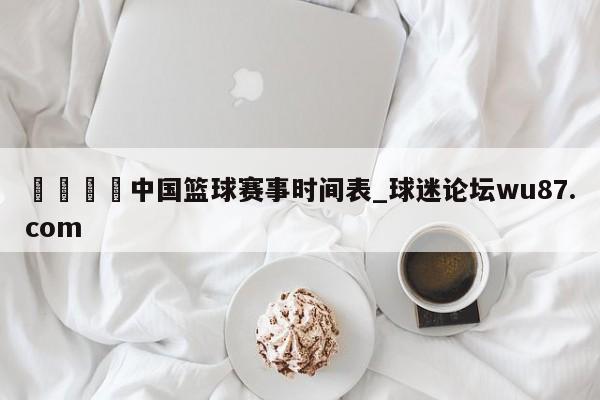 🍢中国篮球赛事时间表_球迷论坛wu87.com