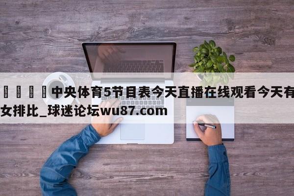 🍢中央体育5节目表今天直播在线观看今天有女排比_球迷论坛wu87.com