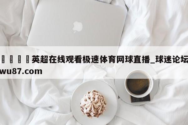 🍢英超在线观看极速体育网球直播_球迷论坛wu87.com