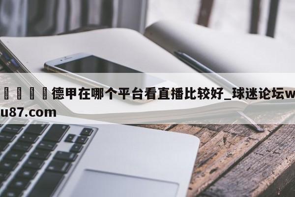 🍢德甲在哪个平台看直播比较好_球迷论坛wu87.com