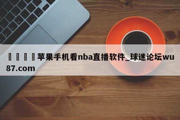 🍢苹果手机看nba直播软件_球迷论坛wu87.com
