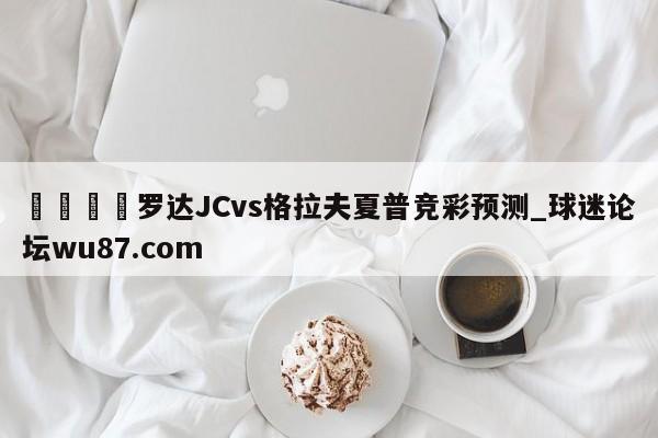 🍢罗达JCvs格拉夫夏普竞彩预测_球迷论坛wu87.com