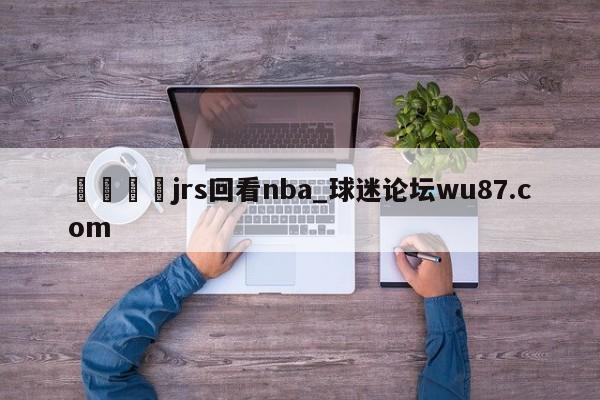 🍢jrs回看nba_球迷论坛wu87.com