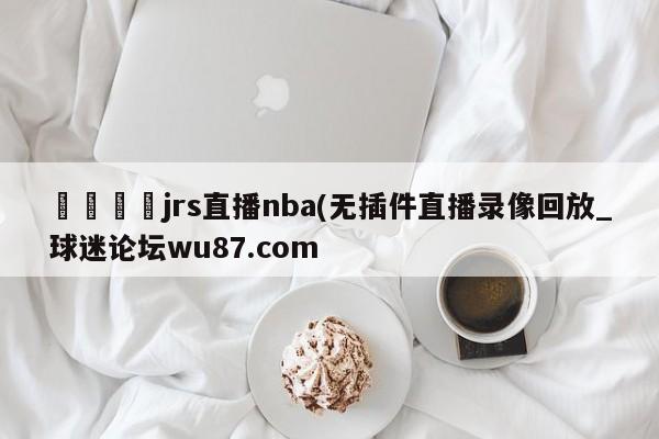 🍢jrs直播nba(无插件直播录像回放_球迷论坛wu87.com