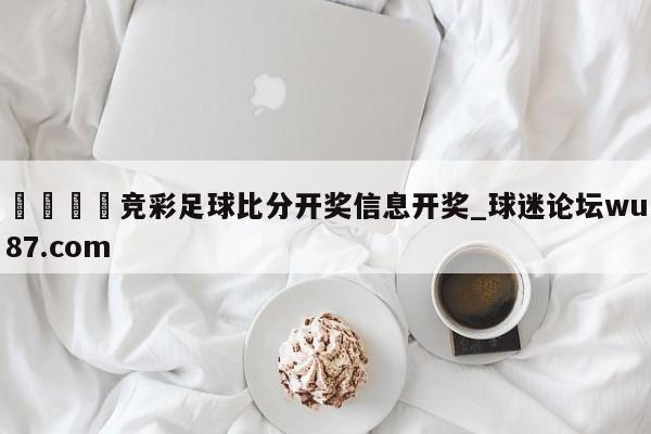 🍢竞彩足球比分开奖信息开奖_球迷论坛wu87.com