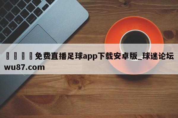 🍢免费直播足球app下载安卓版_球迷论坛wu87.com